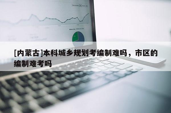 [內蒙古]本科城鄉規劃考編制難嗎，市區的編制難考嗎