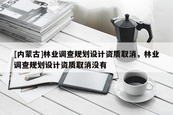 [內(nèi)蒙古]林業(yè)調(diào)查規(guī)劃設(shè)計(jì)資質(zhì)取消，林業(yè)調(diào)查規(guī)劃設(shè)計(jì)資質(zhì)取消沒(méi)有
