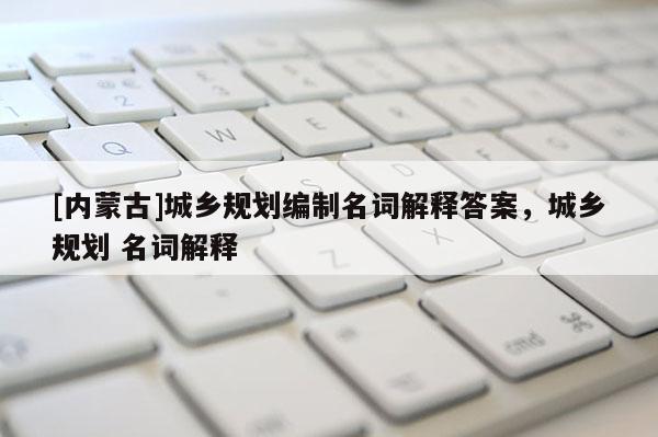 [內蒙古]城鄉規劃編制名詞解釋答案，城鄉規劃 名詞解釋