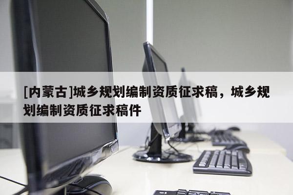 [內蒙古]城鄉規劃編制資質征求稿，城鄉規劃編制資質征求稿件