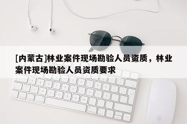 [內蒙古]林業案件現場勘驗人員資質，林業案件現場勘驗人員資質要求