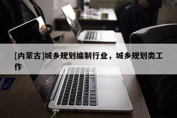 [內蒙古]城鄉規劃編制行業，城鄉規劃類工作