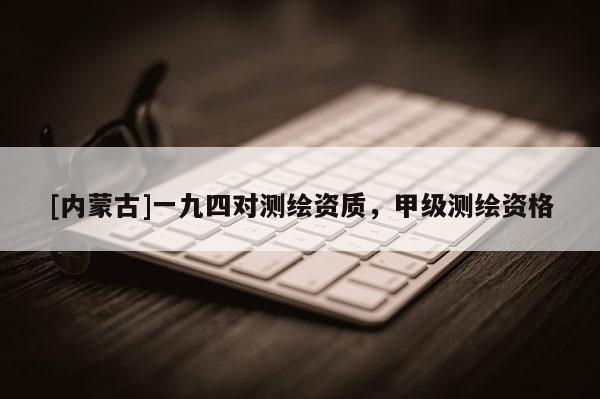 [內(nèi)蒙古]一九四對測繪資質(zhì)，甲級測繪資格