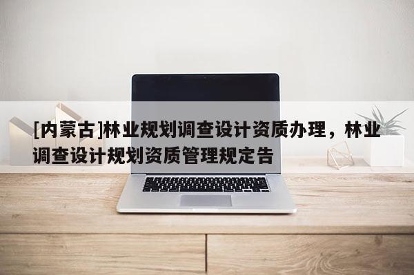 [內蒙古]林業規劃調查設計資質辦理，林業調查設計規劃資質管理規定告