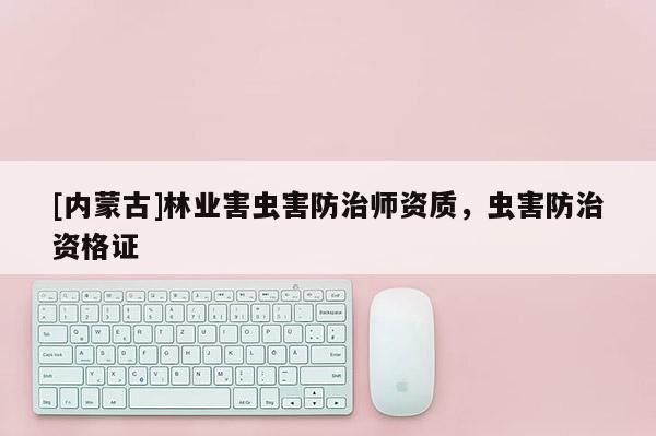[內(nèi)蒙古]林業(yè)害蟲(chóng)害防治師資質(zhì)，蟲(chóng)害防治資格證