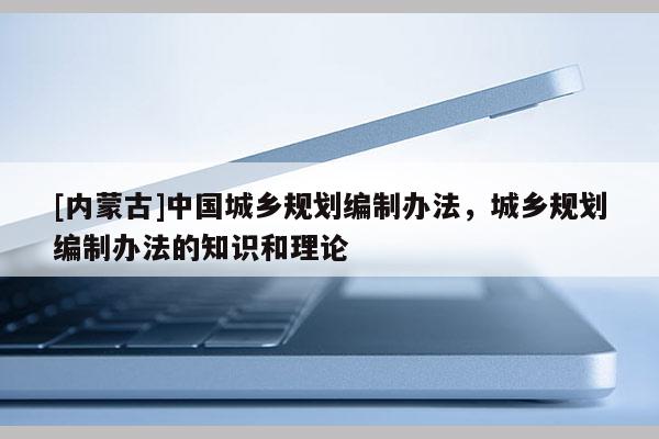 [內蒙古]中國城鄉規劃編制辦法，城鄉規劃編制辦法的知識和理論