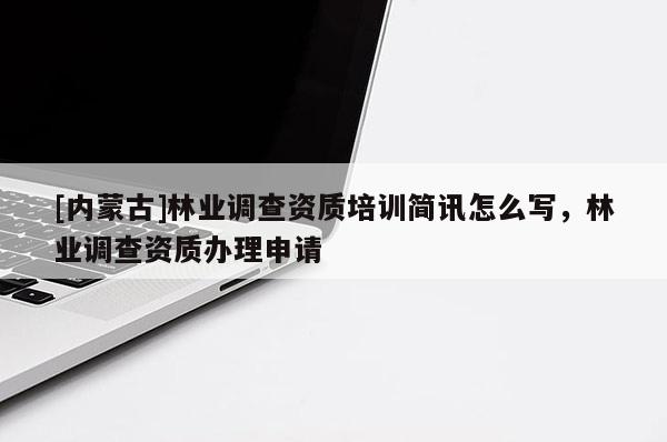 [內蒙古]林業調查資質培訓簡訊怎么寫，林業調查資質辦理申請