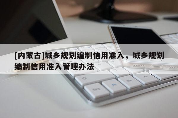 [內蒙古]城鄉規劃編制信用準入，城鄉規劃編制信用準入管理辦法