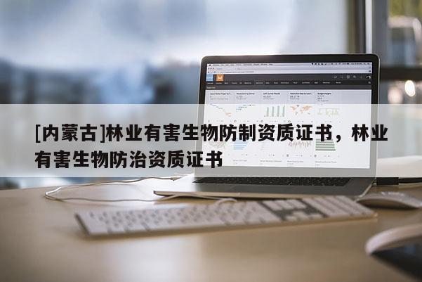[內蒙古]林業有害生物防制資質證書，林業有害生物防治資質證書