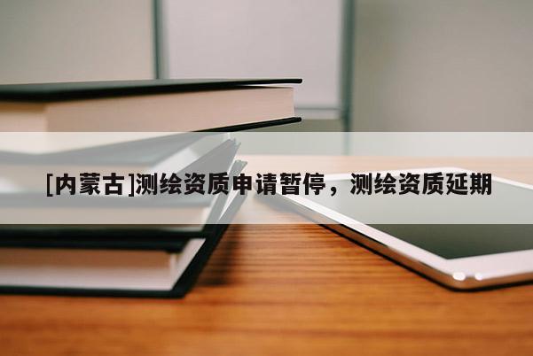 [內蒙古]測繪資質申請暫停，測繪資質延期