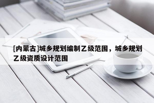 [內蒙古]城鄉規劃編制乙級范圍，城鄉規劃乙級資質設計范圍