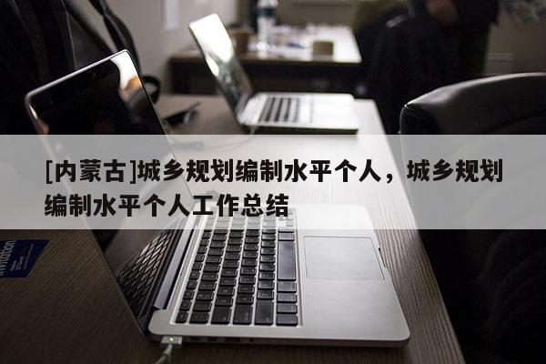 [內蒙古]城鄉規劃編制水平個人，城鄉規劃編制水平個人工作總結
