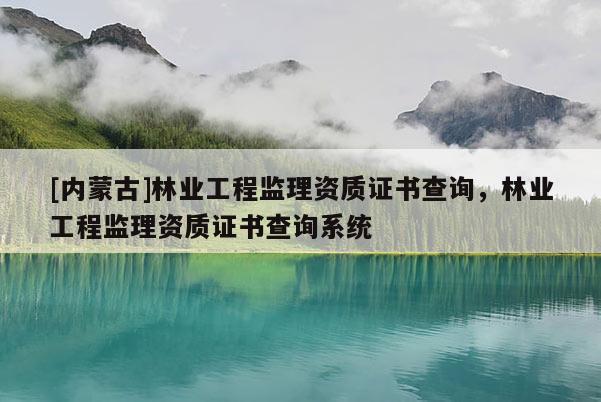 [內蒙古]林業工程監理資質證書查詢，林業工程監理資質證書查詢系統