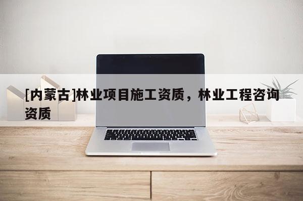 [內蒙古]林業項目施工資質，林業工程咨詢資質