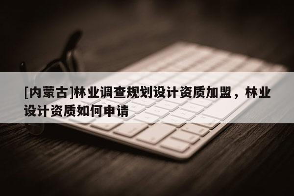 [內蒙古]林業調查規劃設計資質加盟，林業設計資質如何申請
