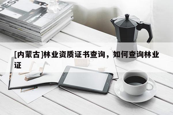 [內蒙古]林業資質證書查詢，如何查詢林業證