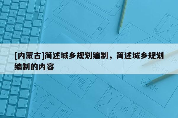 [內蒙古]簡述城鄉規劃編制，簡述城鄉規劃編制的內容