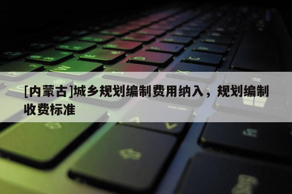 [內蒙古]城鄉規劃編制費用納入，規劃編制收費標準