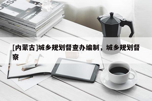[內(nèi)蒙古]城鄉(xiāng)規(guī)劃督查辦編制，城鄉(xiāng)規(guī)劃督察