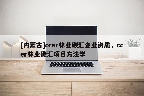 [內(nèi)蒙古]ccer林業(yè)碳匯企業(yè)資質(zhì)，ccer林業(yè)碳匯項目方法學(xué)