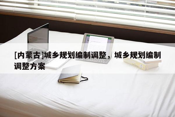 [內蒙古]城鄉規劃編制調整，城鄉規劃編制調整方案