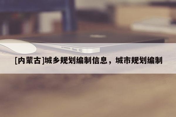 [內(nèi)蒙古]城鄉(xiāng)規(guī)劃編制信息，城市規(guī)劃編制