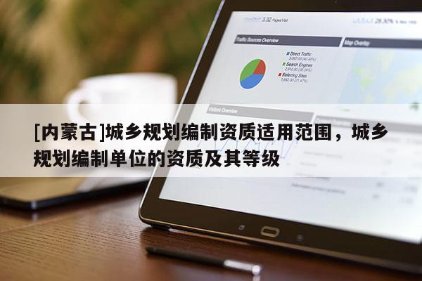 [內蒙古]城鄉規劃編制資質適用范圍，城鄉規劃編制單位的資質及其等級