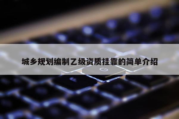 城鄉規劃編制乙級資質掛靠的簡單介紹