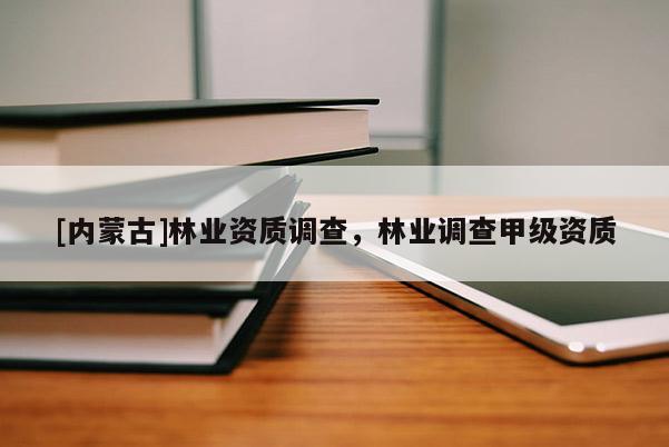 [內蒙古]林業資質調查，林業調查甲級資質