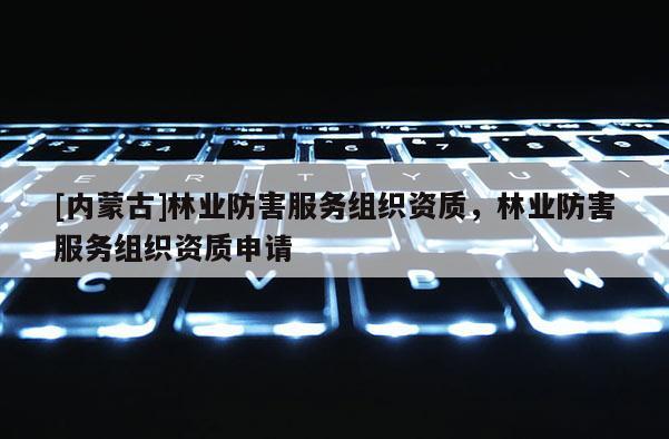 [內蒙古]林業防害服務組織資質，林業防害服務組織資質申請