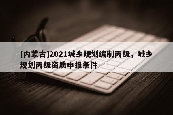 [內蒙古]2021城鄉規劃編制丙級，城鄉規劃丙級資質申報條件