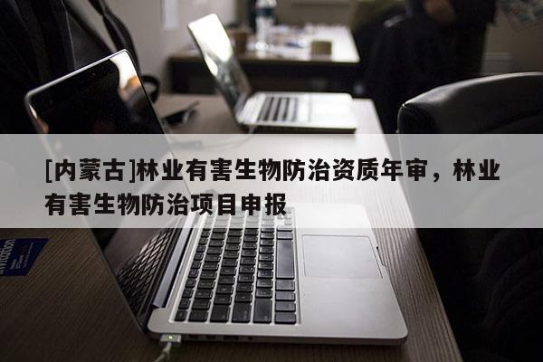 [內(nèi)蒙古]林業(yè)有害生物防治資質(zhì)年審，林業(yè)有害生物防治項(xiàng)目申報(bào)