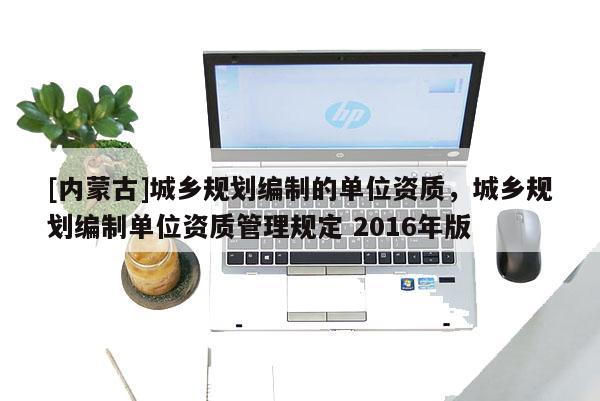 [內蒙古]城鄉規劃編制的單位資質，城鄉規劃編制單位資質管理規定 2016年版
