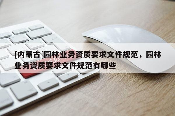 [內蒙古]園林業務資質要求文件規范，園林業務資質要求文件規范有哪些