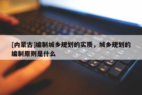 [內蒙古]編制城鄉規劃的實質，城鄉規劃的編制原則是什么