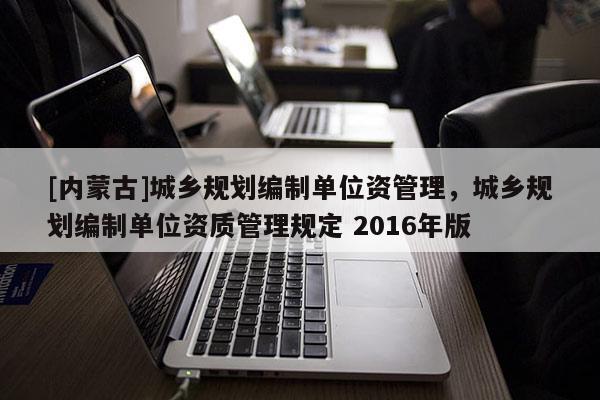 [內蒙古]城鄉規劃編制單位資管理，城鄉規劃編制單位資質管理規定 2016年版
