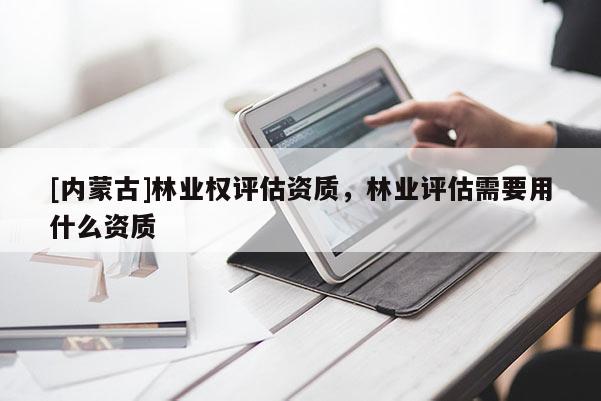 [內蒙古]林業權評估資質，林業評估需要用什么資質