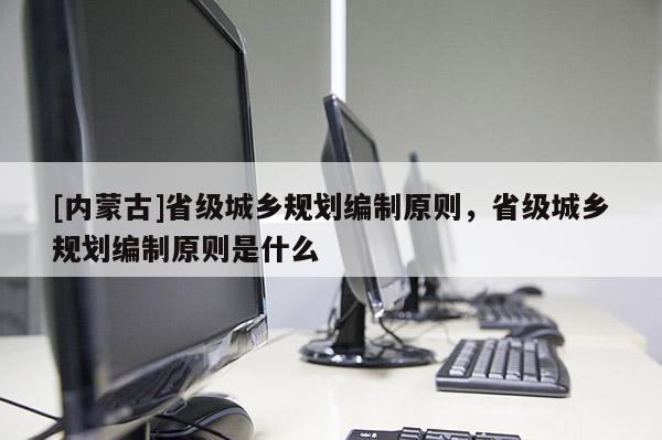 [內蒙古]省級城鄉規劃編制原則，省級城鄉規劃編制原則是什么