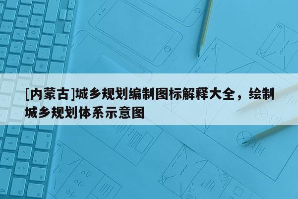 [內蒙古]城鄉規劃編制圖標解釋大全，繪制城鄉規劃體系示意圖