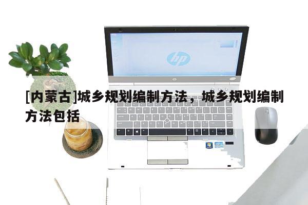 [內蒙古]城鄉規劃編制方法，城鄉規劃編制方法包括