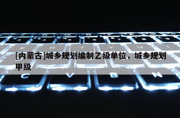 [內蒙古]城鄉規劃編制乙級單位，城鄉規劃甲級