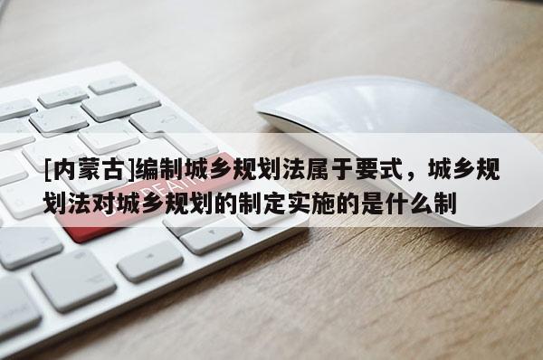 [內蒙古]編制城鄉規劃法屬于要式，城鄉規劃法對城鄉規劃的制定實施的是什么制