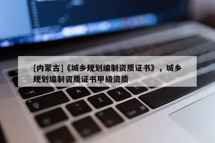[內蒙古]《城鄉規劃編制資質證書》，城鄉規劃編制資質證書甲級資質