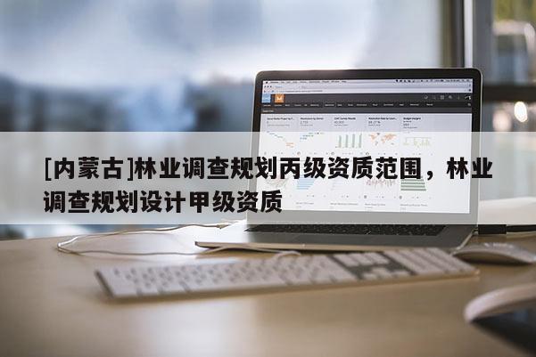 [內(nèi)蒙古]林業(yè)調(diào)查規(guī)劃丙級資質(zhì)范圍，林業(yè)調(diào)查規(guī)劃設(shè)計甲級資質(zhì)
