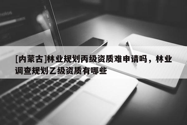 [內蒙古]林業規劃丙級資質難申請嗎，林業調查規劃乙級資質有哪些