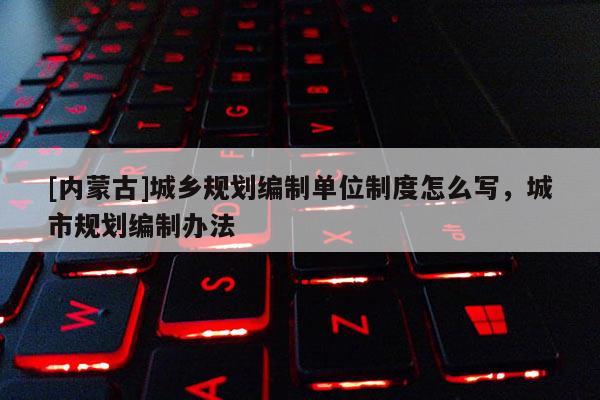 [內(nèi)蒙古]城鄉(xiāng)規(guī)劃編制單位制度怎么寫，城市規(guī)劃編制辦法