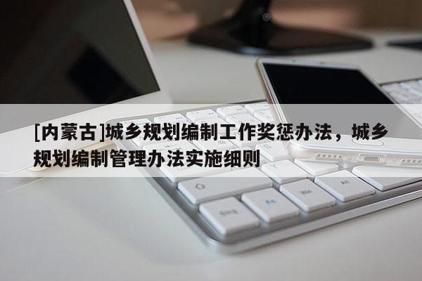 [內(nèi)蒙古]城鄉(xiāng)規(guī)劃編制工作獎(jiǎng)懲辦法，城鄉(xiāng)規(guī)劃編制管理辦法實(shí)施細(xì)則