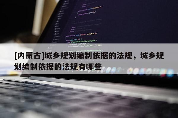 [內(nèi)蒙古]城鄉(xiāng)規(guī)劃編制依據(jù)的法規(guī)，城鄉(xiāng)規(guī)劃編制依據(jù)的法規(guī)有哪些