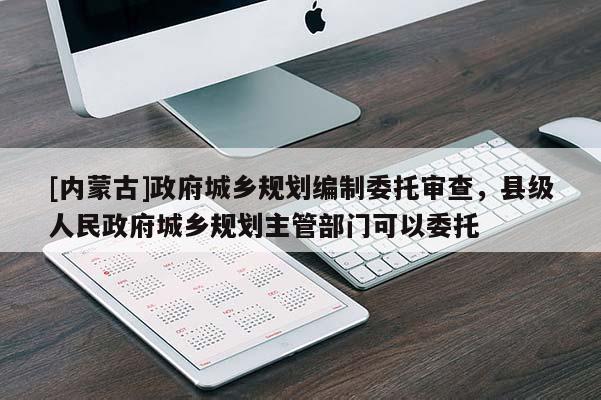 [內蒙古]政府城鄉(xiāng)規(guī)劃編制委托審查，縣級人民政府城鄉(xiāng)規(guī)劃主管部門可以委托