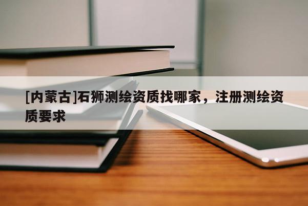 [內蒙古]石獅測繪資質找哪家，注冊測繪資質要求